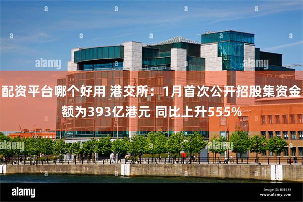 配资平台哪个好用 港交所：1月首次公开招股集资金额为393亿港元 同比上升555%