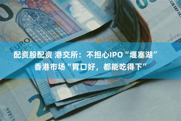 配资股配资 港交所：不担心IPO“堰塞湖”    香港市场“胃口好，都能吃得下”