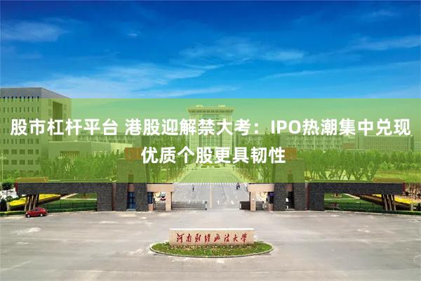 股市杠杆平台 港股迎解禁大考：IPO热潮集中兑现 优质个股更具韧性