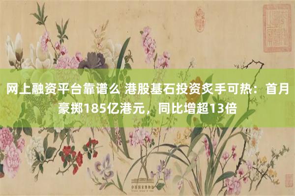 网上融资平台靠谱么 港股基石投资炙手可热：首月豪掷185亿港元，同比增超13倍