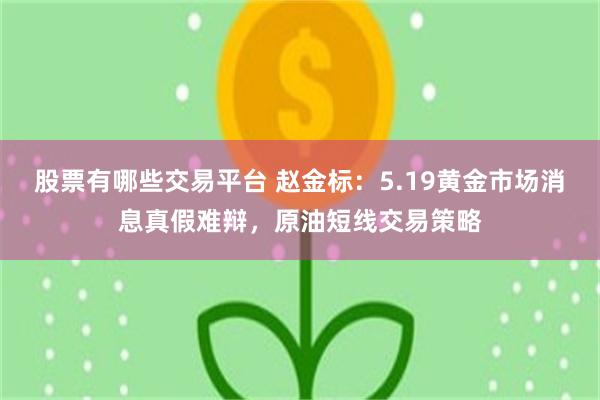 股票有哪些交易平台 赵金标：5.19黄金市场消息真假难辩，原油短线交易策略