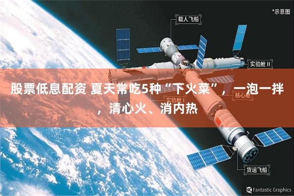 股票低息配资 夏天常吃5种“下火菜”，一泡一拌，清心火、消内热