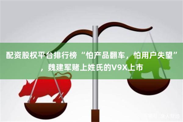 配资股权平台排行榜 “怕产品翻车，怕用户失望”，魏建军赌上姓氏的V9X上市