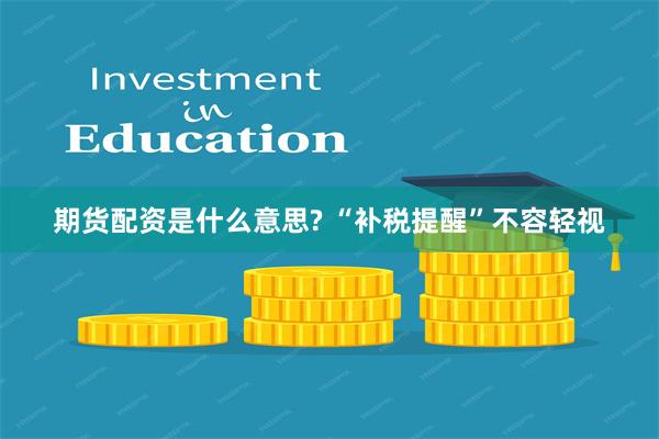 期货配资是什么意思? “补税提醒”不容轻视