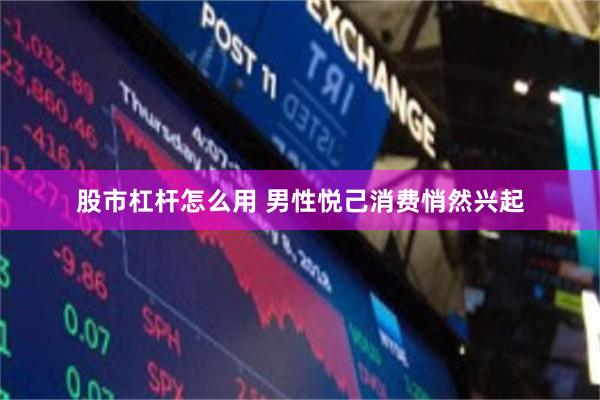 股市杠杆怎么用 男性悦己消费悄然兴起
