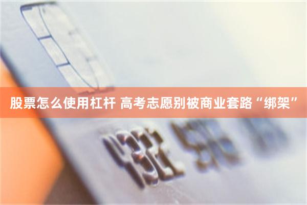 股票怎么使用杠杆 高考志愿别被商业套路“绑架”