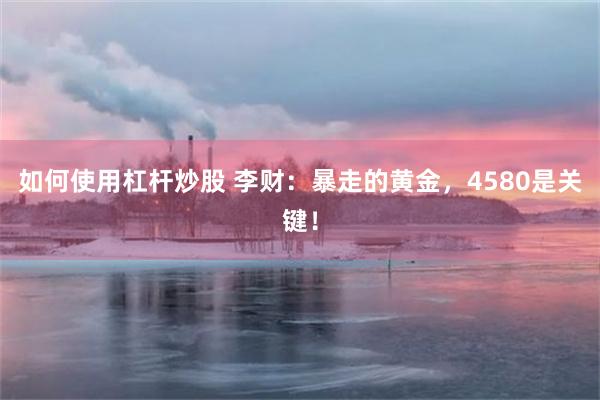 如何使用杠杆炒股 李财：暴走的黄金，4580是关键！