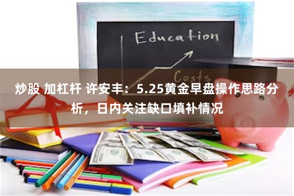 炒股 加杠杆 许安丰:5.25黄金早盘操作思路分析,日内关注缺口填补情况