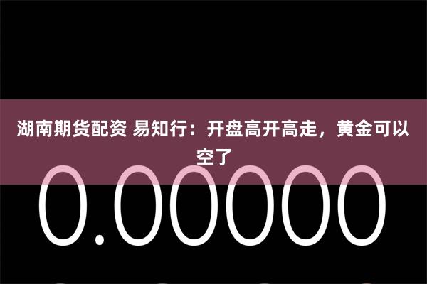 湖南期货配资 易知行：开盘高开高走，黄金可以空了