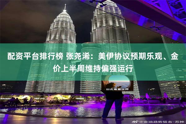 配资平台排行榜 张尧浠：美伊协议预期乐观、金价上半周维持偏强运行