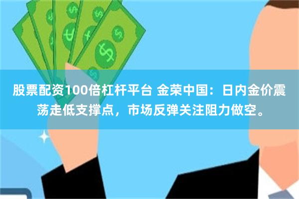 股票配资100倍杠杆平台 金荣中国:日内金价震荡走低支撑点,市场反弹关注阻力做空。