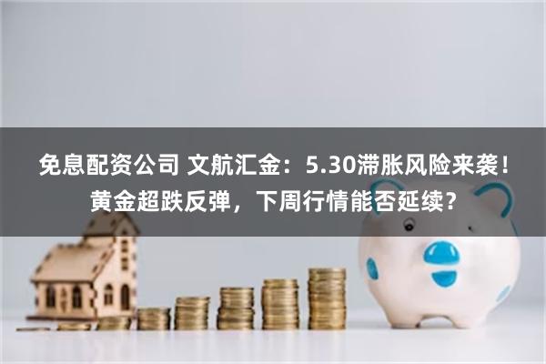 免息配资公司 文航汇金:5.30滞胀风险来袭!黄金超跌反弹,下周行情能否延续?