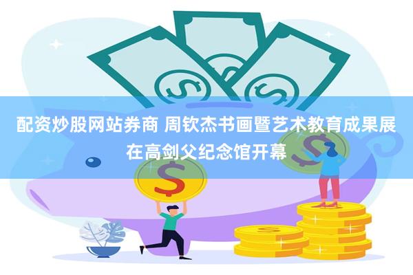 配资炒股网站券商 周钦杰书画暨艺术教育成果展在高剑父纪念馆开幕