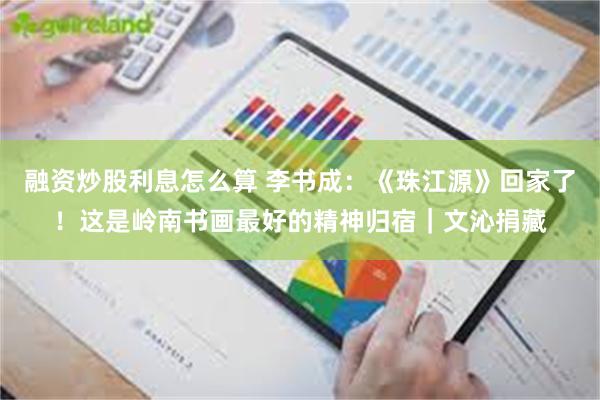 融资炒股利息怎么算 李书成：《珠江源》回家了！这是岭南书画最好的精神归宿｜文沁捐藏