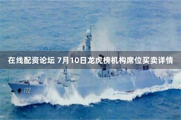 在线配资论坛 7月10日龙虎榜机构席位买卖详情