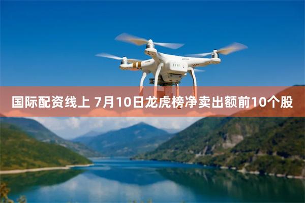 国际配资线上 7月10日龙虎榜净卖出额前10个股