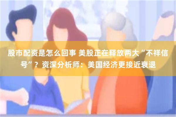 股市配资是怎么回事 美股正在释放两大“不祥信号”？资深分析师：美国经济更接近衰退