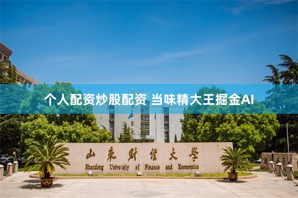 个人配资炒股配资 当味精大王掘金AI