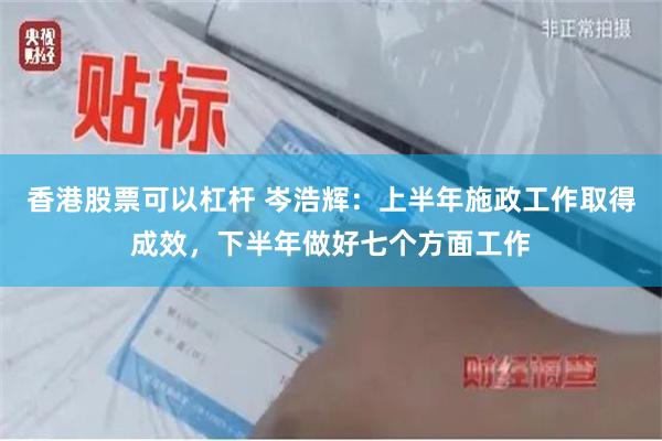 香港股票可以杠杆 岑浩辉:上半年施政工作取得成效,下半年做好七个方面工作