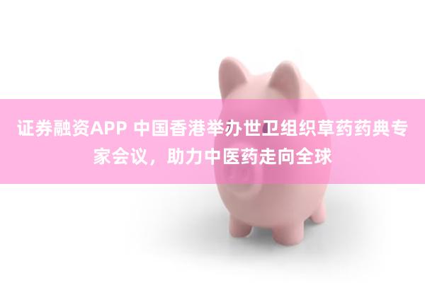 证券融资APP 中国香港举办世卫组织草药药典专家会议，助力中医药走向全球