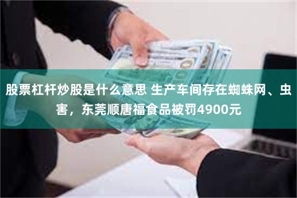 股票杠杆炒股是什么意思 生产车间存在蜘蛛网、虫害,东莞顺唐福食品被罚4900元