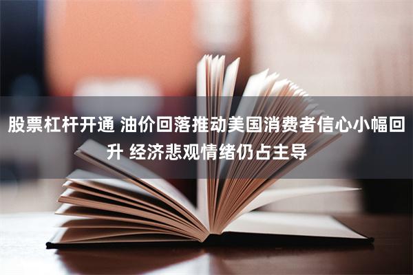 股票杠杆开通 油价回落推动美国消费者信心小幅回升 经济悲观情绪仍占主导
