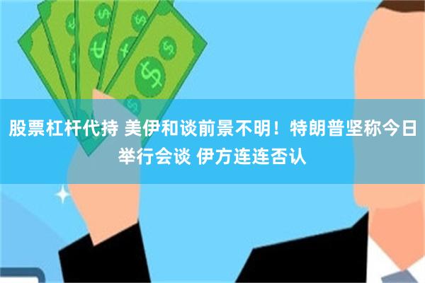 股票杠杆代持 美伊和谈前景不明！特朗普坚称今日举行会谈 伊方连连否认