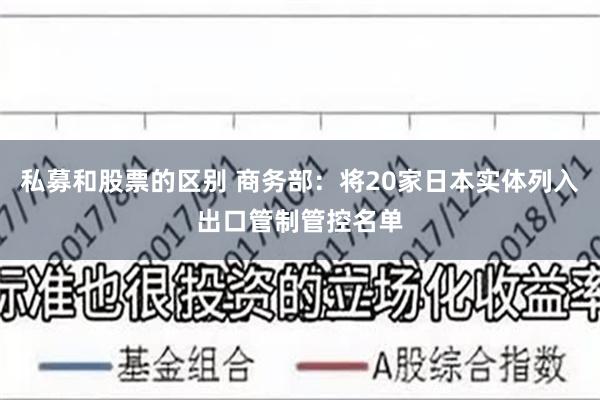 私募和股票的区别 商务部：将20家日本实体列入出口管制管控名单