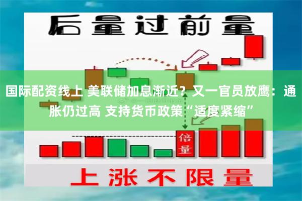 国际配资线上 美联储加息渐近？又一官员放鹰：通胀仍过高 支持货币政策“适度紧缩”