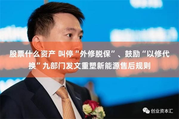 股票什么资产 叫停“外修脱保”、鼓励“以修代换”九部门发文重塑新能源售后规则
