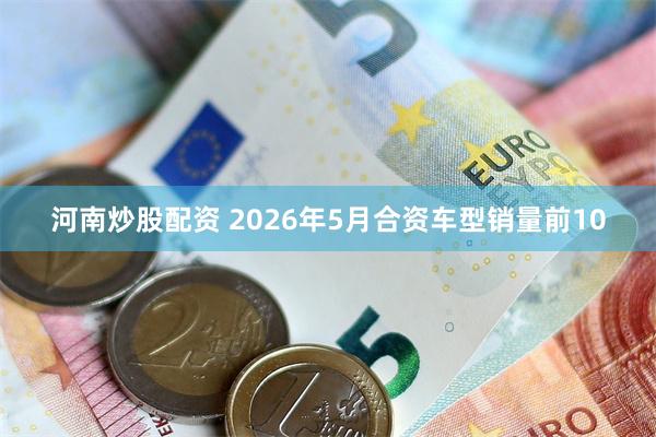 河南炒股配资 2026年5月合资车型销量前10