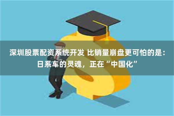 深圳股票配资系统开发 比销量崩盘更可怕的是：日系车的灵魂，正在“中国化”