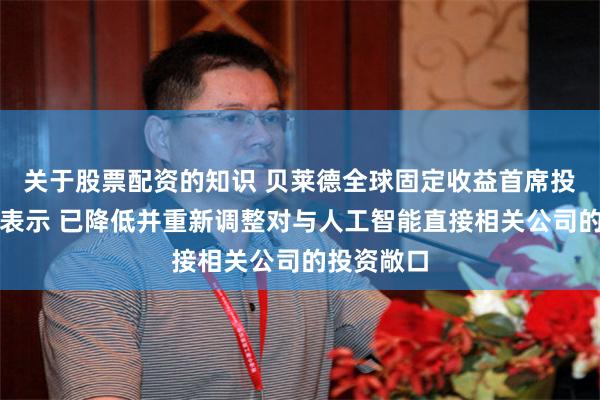 关于股票配资的知识 贝莱德全球固定收益首席投资官里德表示 已降低并重新调整对与人工智能直接相关公司的投资敞口