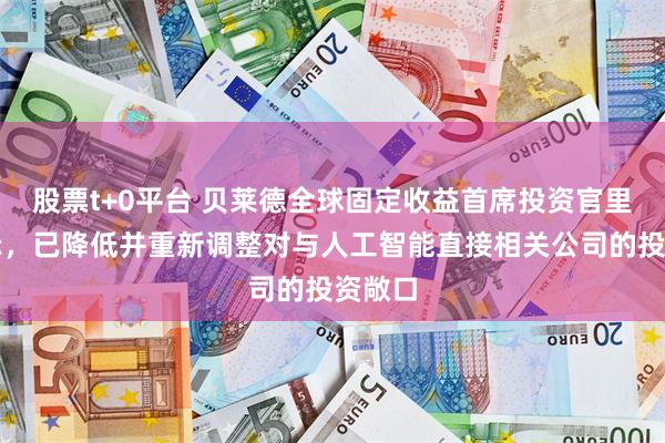 股票t+0平台 贝莱德全球固定收益首席投资官里德表示，已降低并重新调整对与人工智能直接相关公司的投资敞口