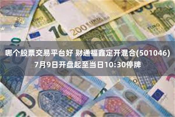 哪个股票交易平台好 财通福鑫定开混合(501046)7月9日开盘起至当日10:30停牌