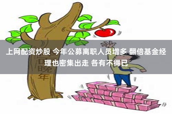 上网配资炒股 今年公募离职人员增多 翻倍基金经理也密集出走 各有不得已