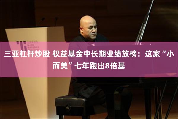 三亚杠杆炒股 权益基金中长期业绩放榜：这家“小而美”七年跑出8倍基