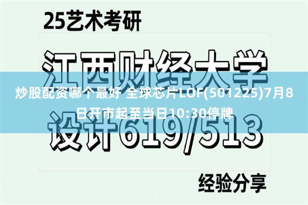 炒股配资哪个最好 全球芯片LOF(501225)7月8日开市起至当日10:30停牌