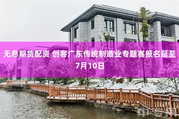 无息期货配资 创客广东传统制造业专题赛报名延至7月10日