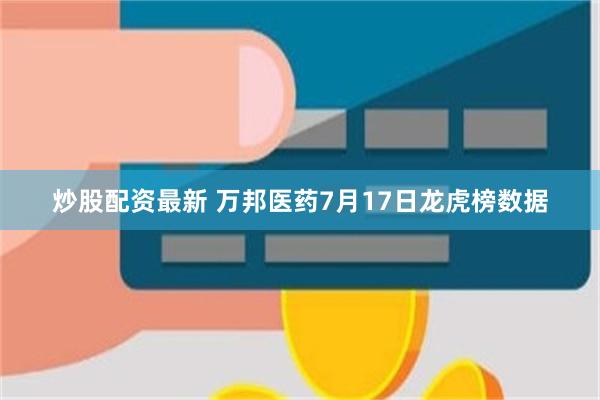 炒股配资最新 万邦医药7月17日龙虎榜数据