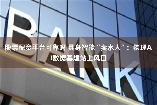 股票配资平台可靠吗 具身智能“卖水人”：物理AI数据基建站上风口