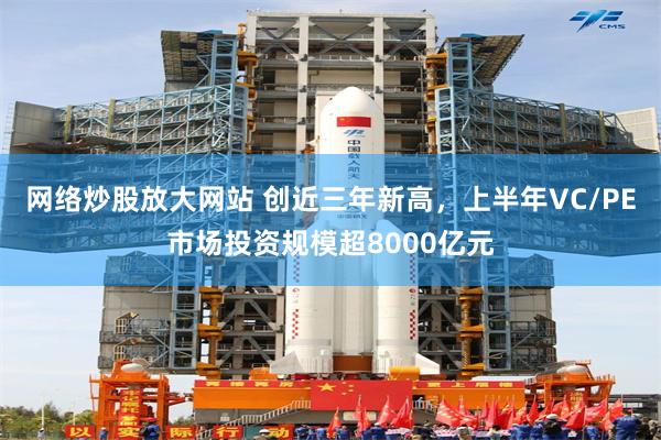 网络炒股放大网站 创近三年新高,上半年VC/PE市场投资规模超8000亿元