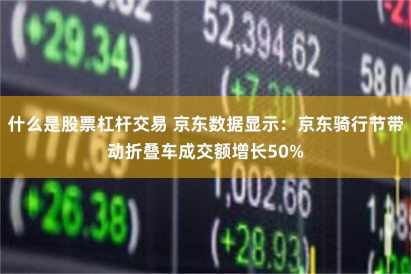 什么是股票杠杆交易 京东数据显示：京东骑行节带动折叠车成交额增长50%