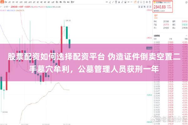 股票配资如何选择配资平台 伪造证件倒卖空置二手墓穴牟利，公墓管理人员获刑一年