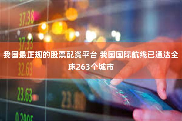 我国最正规的股票配资平台 我国国际航线已通达全球263个城市