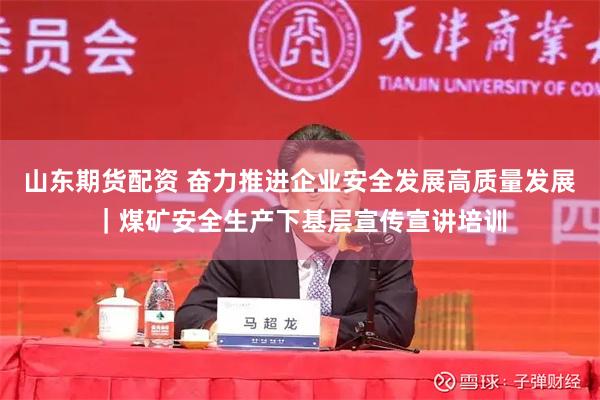 山东期货配资 奋力推进企业安全发展高质量发展｜煤矿安全生产下基层宣传宣讲培训