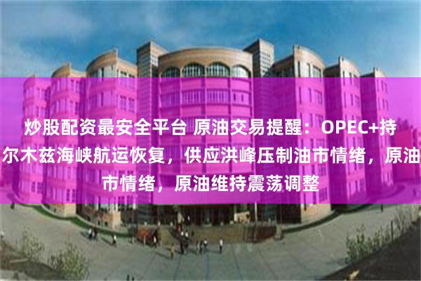 炒股配资最安全平台 原油交易提醒：OPEC+持续增产叠加霍尔木兹海峡航运恢复，供应洪峰压制油市情绪，原油维持震荡调整
