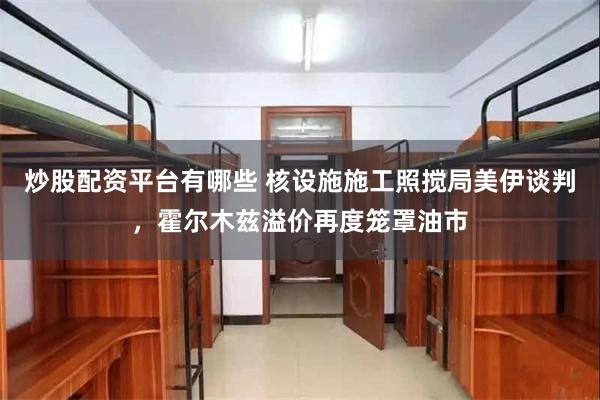 炒股配资平台有哪些 核设施施工照搅局美伊谈判，霍尔木兹溢价再度笼罩油市