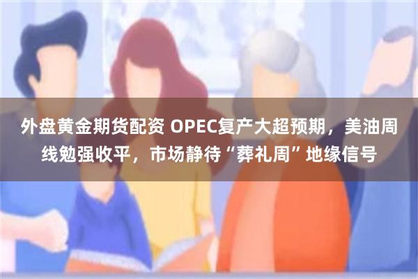 外盘黄金期货配资 OPEC复产大超预期，美油周线勉强收平，市场静待“葬礼周”地缘信号