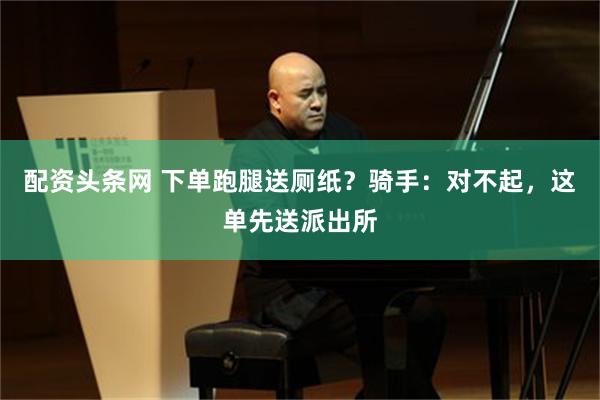 配资头条网 下单跑腿送厕纸？骑手：对不起，这单先送派出所